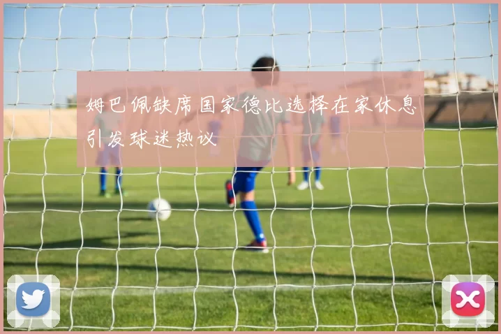 姆巴佩缺席国家德比选择在家休息引发球迷热议