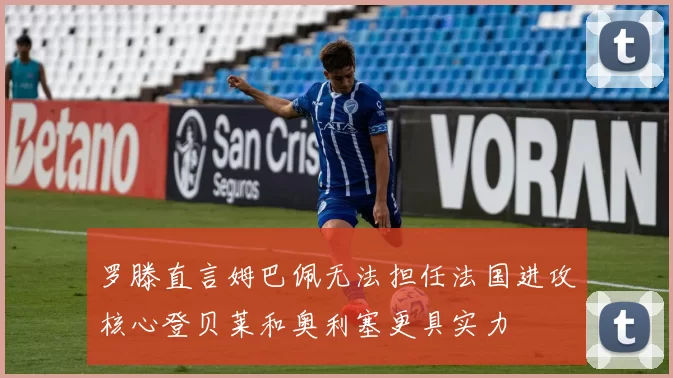 罗滕直言姆巴佩无法担任法国进攻核心登贝莱和奥利塞更具实力