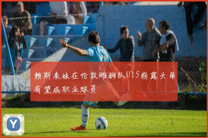 赖斯表妹在伦敦雌狮队U15崭露头角有望成职业球员