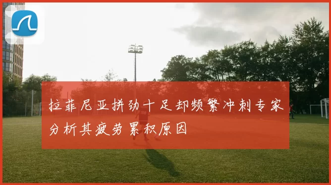 拉菲尼亚拼劲十足却频繁冲刺专家分析其疲劳累积原因