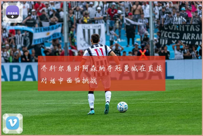 乔科尔看好阿森纳夺冠曼城在直接对话中面临挑战