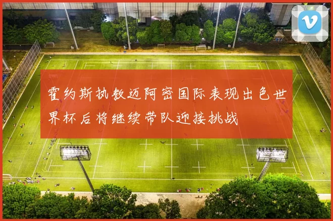 霍约斯执教迈阿密国际表现出色世界杯后将继续带队迎接挑战