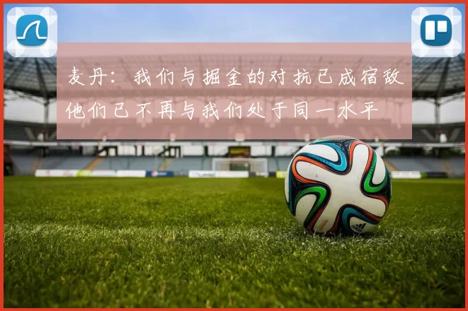 麦丹：我们与掘金的对抗已成宿敌他们已不再与我们处于同一水平