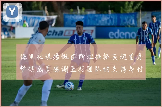 德里社媒感慨在斯坦福桥英超首秀梦想成真感谢医疗团队的支持与付出