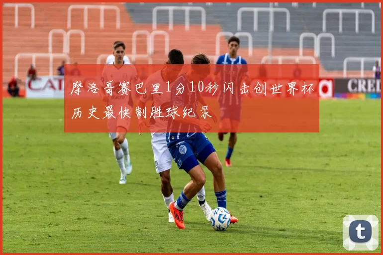 摩洛哥赛巴里1分10秒闪击创世界杯历史最快制胜球纪录
