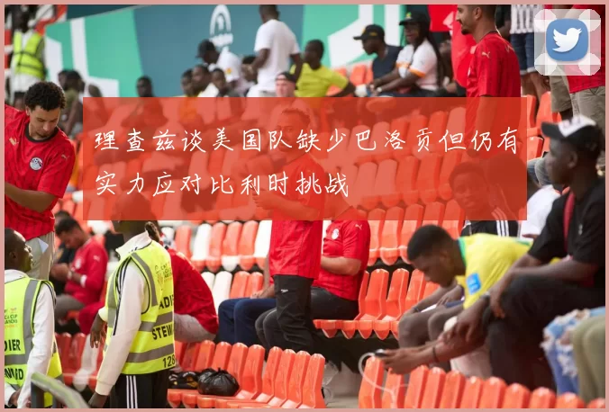 理查兹谈美国队缺少巴洛贡但仍有实力应对比利时挑战