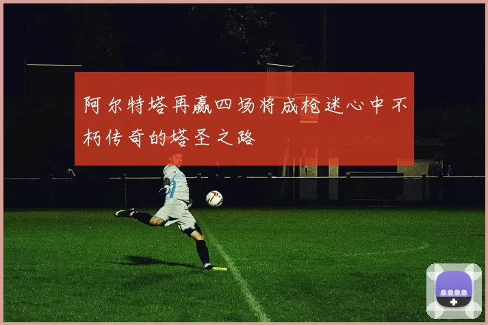 阿尔特塔再赢四场将成枪迷心中不朽传奇的塔圣之路