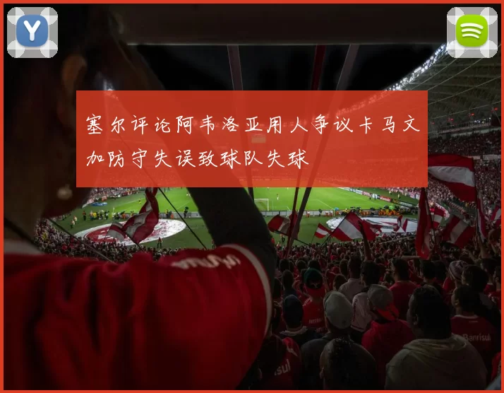塞尔评论阿韦洛亚用人争议卡马文加防守失误致球队失球