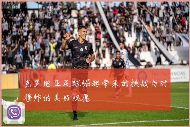 克罗地亚足球崛起带来的挑战与对穆帅的美好祝愿