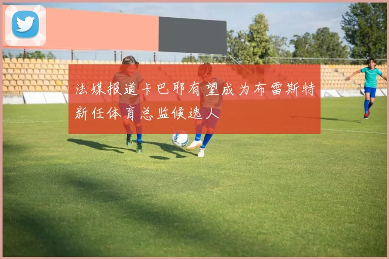 法媒报道卡巴耶有望成为布雷斯特新任体育总监候选人