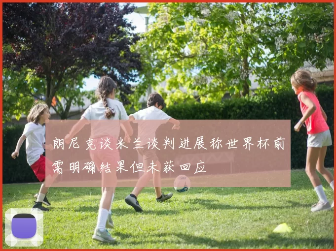 朗尼克谈米兰谈判进展称世界杯前需明确结果但未获回应