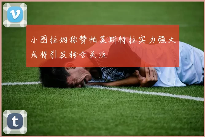 小图拉姆称赞帕莱斯特拉实力强大或将引发转会关注