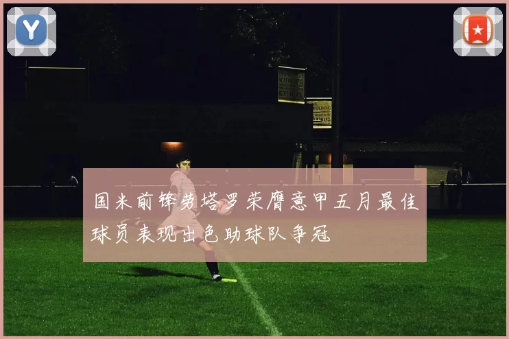 国米前锋劳塔罗荣膺意甲五月最佳球员表现出色助球队争冠