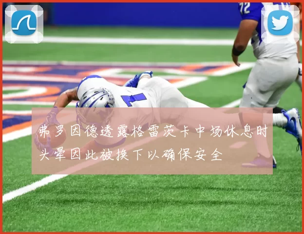 弗罗因德透露格雷茨卡中场休息时头晕因此被换下以确保安全