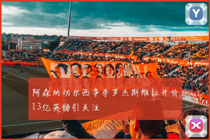 阿森纳切尔西争夺罗杰斯维拉开价13亿英镑引关注