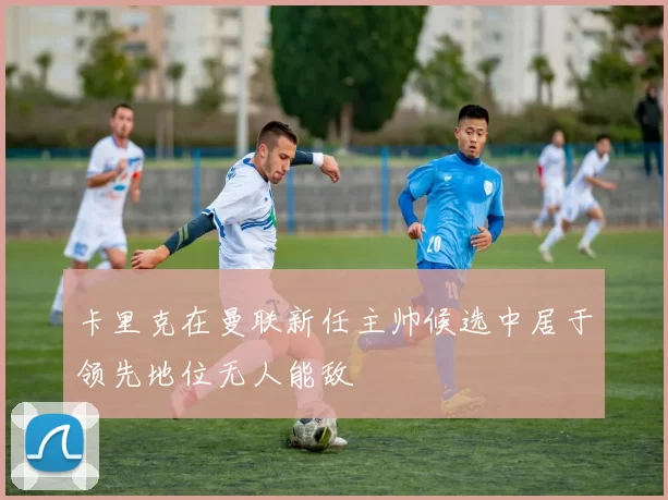 卡里克在曼联新任主帅候选中居于领先地位无人能敌