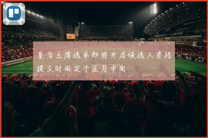 皇马主席选举即将开启候选人资格提交时间定于五月中旬