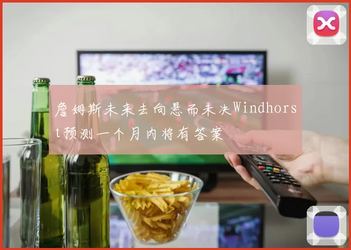 詹姆斯未来去向悬而未决Windhorst预测一个月内将有答案